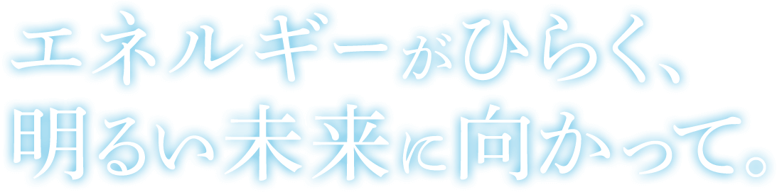 エネルギーがひらく、明るい未来に向かって