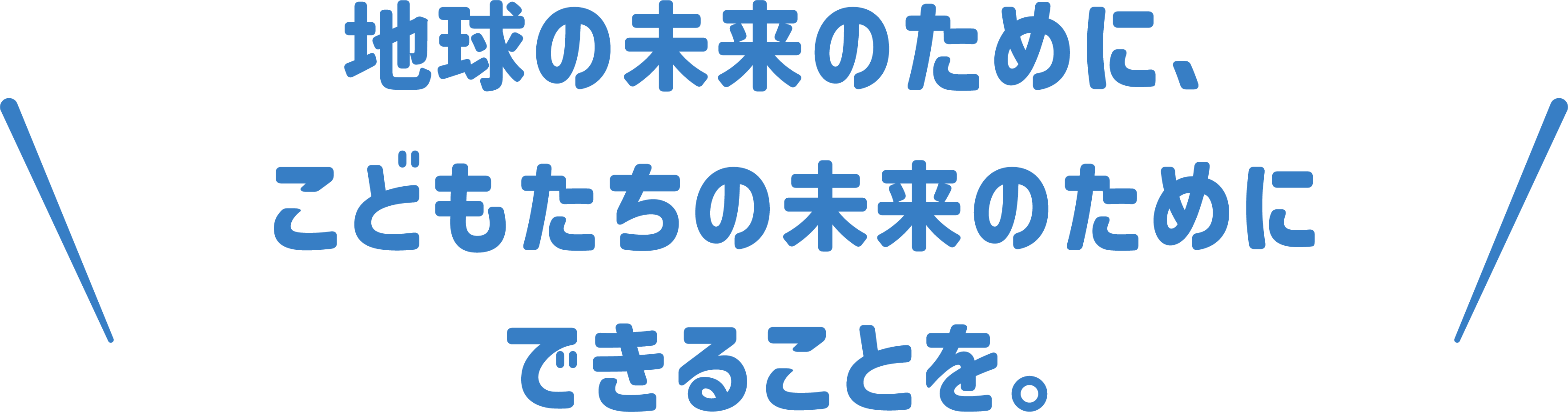 地球の未来のために、こどもたちの未来のためにできることを。