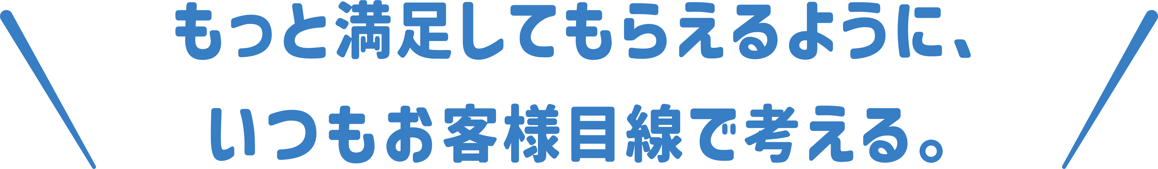 もっと満足してもらえるように、いつもお客様目線で考える。