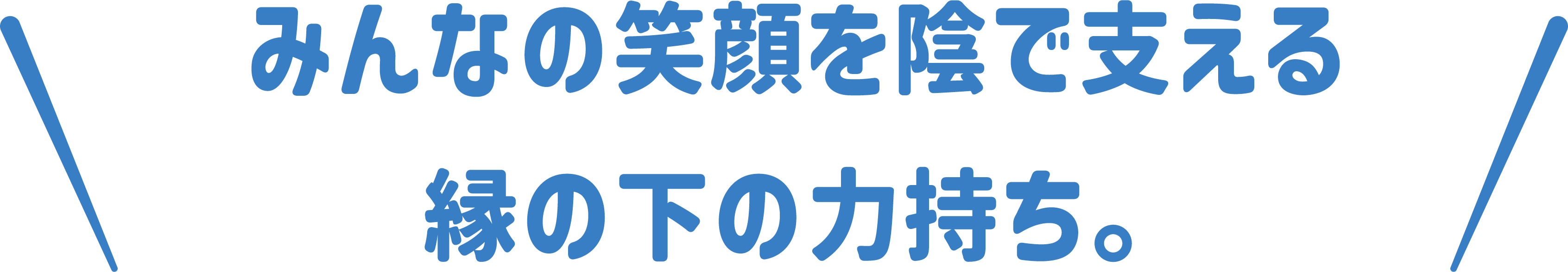 みんなの笑顔を陰で支える縁の下の力持ち。